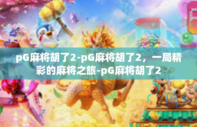 pG麻将胡了2-pG麻将胡了2，一局精彩的麻将之旅-pG麻将胡了2
