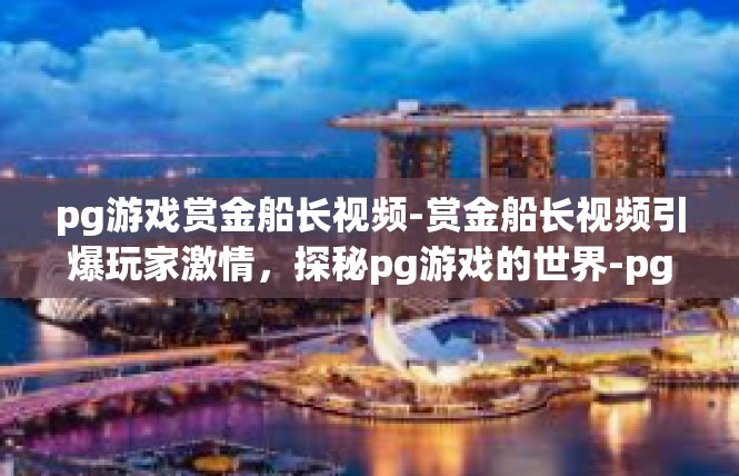 pg游戏赏金船长视频-赏金船长视频引爆玩家激情，探秘pg游戏的世界-pg游戏赏金船长视频