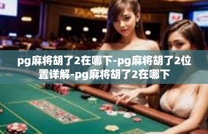 pg麻将胡了2在哪下-pg麻将胡了2位置详解-pg麻将胡了2在哪下
