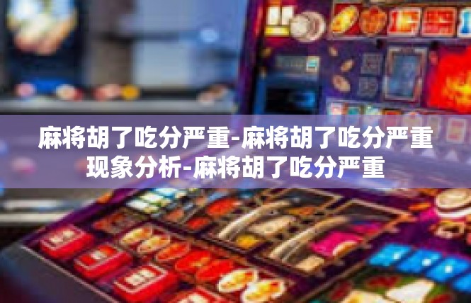 麻将胡了吃分严重-麻将胡了吃分严重现象分析-麻将胡了吃分严重