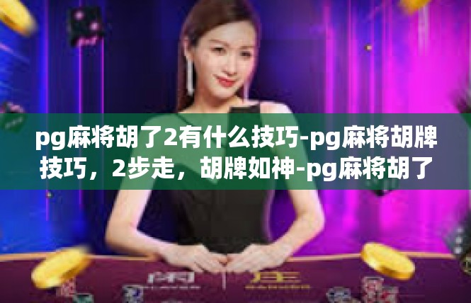 pg麻将胡了2有什么技巧-pg麻将胡牌技巧，2步走，胡牌如神-pg麻将胡了2有什么技巧