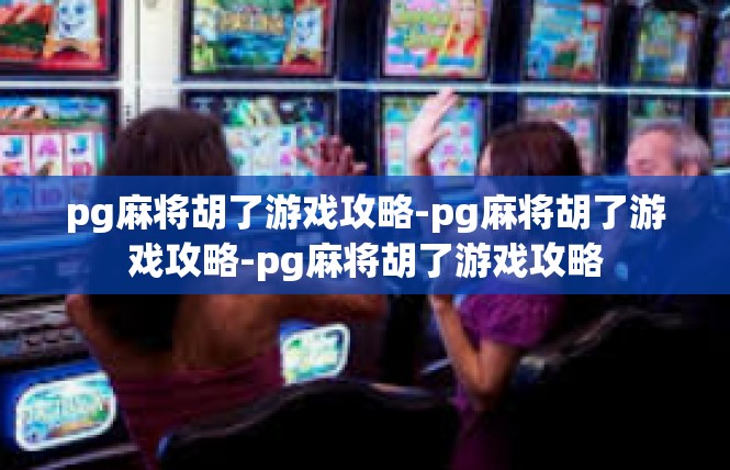 pg麻将胡了游戏攻略-pg麻将胡了游戏攻略-pg麻将胡了游戏攻略