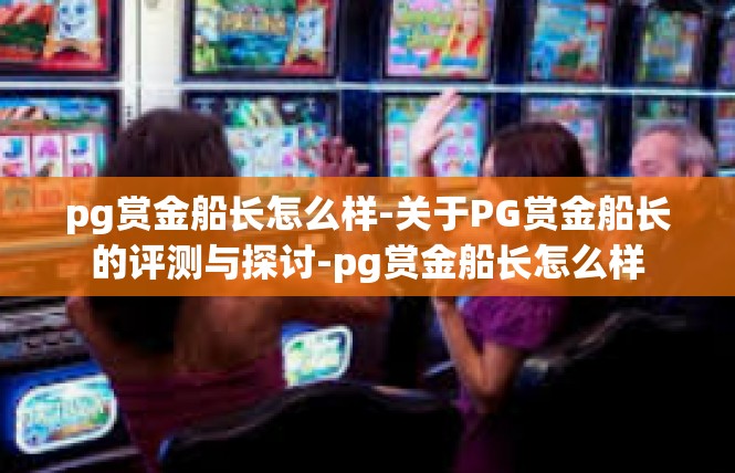 pg赏金船长怎么样-关于PG赏金船长的评测与探讨-pg赏金船长怎么样