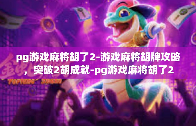 pg游戏麻将胡了2-游戏麻将胡牌攻略，突破2胡成就-pg游戏麻将胡了2