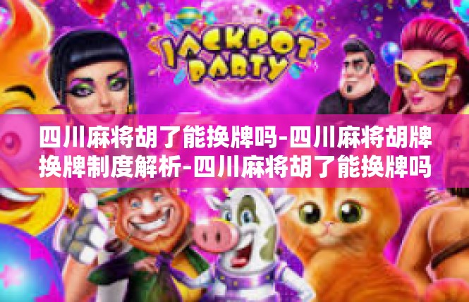 四川麻将胡了能换牌吗-四川麻将胡牌换牌制度解析-四川麻将胡了能换牌吗