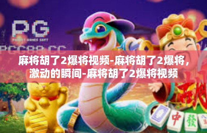 麻将胡了2爆将视频-麻将胡了2爆将，激动的瞬间-麻将胡了2爆将视频