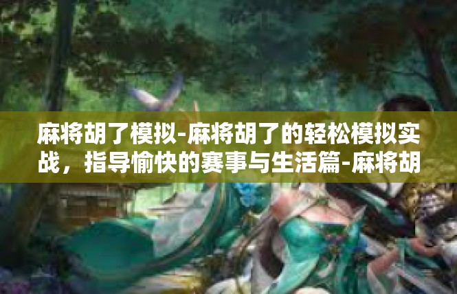 麻将胡了模拟-麻将胡了的轻松模拟实战，指导愉快的赛事与生活篇-麻将胡了模拟