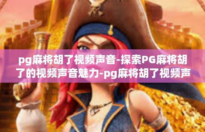 pg麻将胡了视频声音-探索PG麻将胡了的视频声音魅力-pg麻将胡了视频声音
