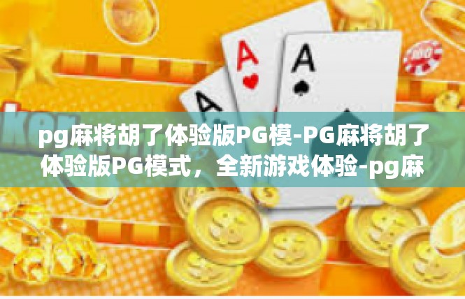 pg麻将胡了体验版PG模-PG麻将胡了体验版PG模式，全新游戏体验-pg麻将胡了体验版PG模