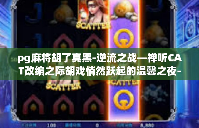 pg麻将胡了真黑-逆流之战—禅听CAT改编之际胡戏悄然跃起的温馨之夜-pg麻将胡了真黑