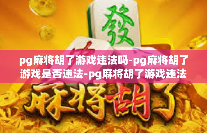 pg麻将胡了游戏违法吗-pg麻将胡了游戏是否违法-pg麻将胡了游戏违法吗