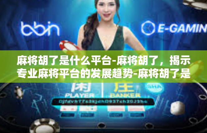 麻将胡了是什么平台-麻将胡了，揭示专业麻将平台的发展趋势-麻将胡了是什么平台