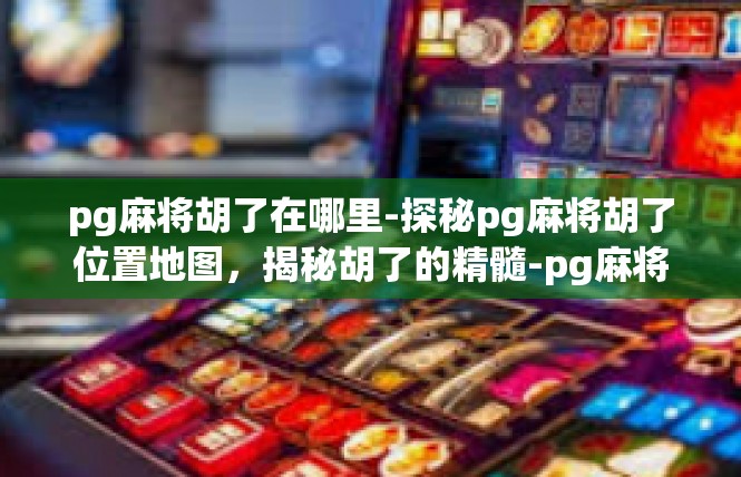 pg麻将胡了在哪里-探秘pg麻将胡了位置地图，揭秘胡了的精髓-pg麻将胡了在哪里
