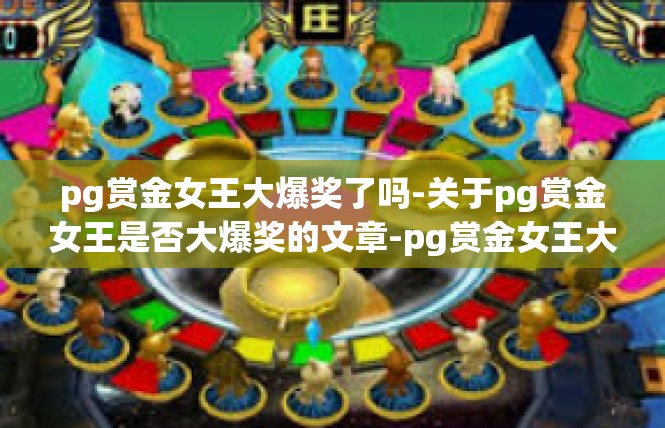 pg赏金女王大爆奖了吗-关于pg赏金女王是否大爆奖的文章-pg赏金女王大爆奖了吗