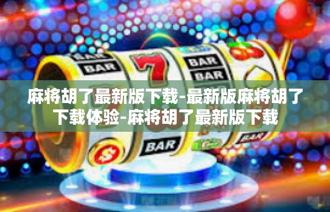 麻将胡了最新版下载-最新版麻将胡了下载体验-麻将胡了最新版下载