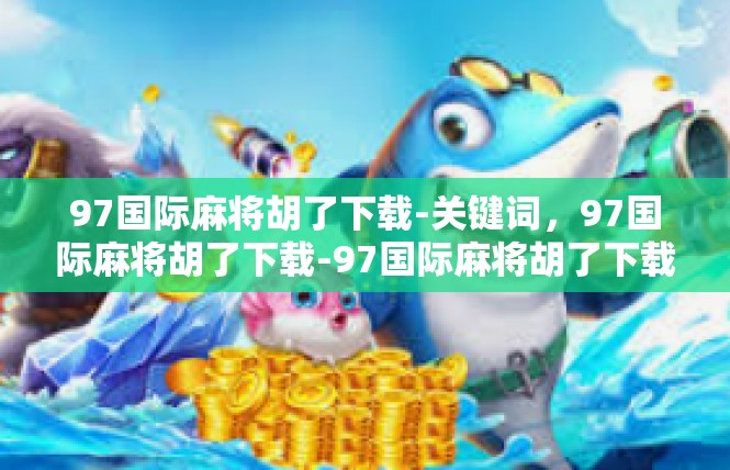 97国际麻将胡了下载-关键词，97国际麻将胡了下载-97国际麻将胡了下载