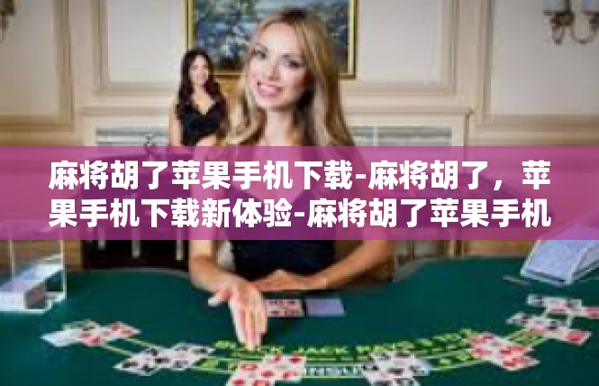 麻将胡了苹果手机下载-麻将胡了，苹果手机下载新体验-麻将胡了苹果手机下载