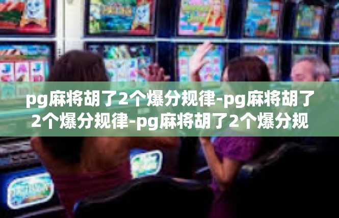 pg麻将胡了2个爆分规律-pg麻将胡了2个爆分规律-pg麻将胡了2个爆分规律