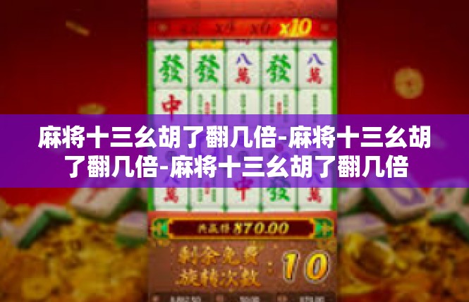 麻将十三幺胡了翻几倍-麻将十三幺胡了翻几倍-麻将十三幺胡了翻几倍