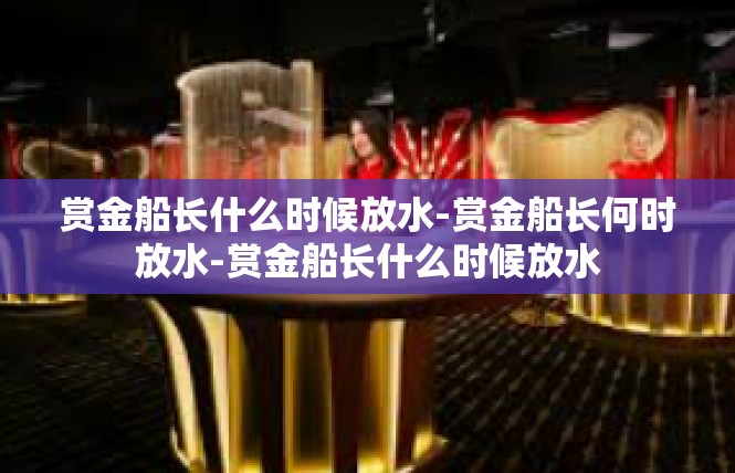 赏金船长什么时候放水-赏金船长何时放水-赏金船长什么时候放水