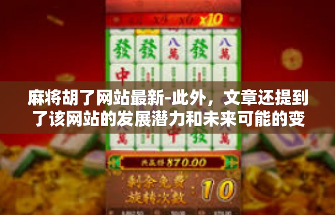 麻将胡了网站最新-此外，文章还提到了该网站的发展潜力和未来可能的变化趋势。随着技术的不断发展和用户需求的不断变化，该网站也将不断进行改进和创新，以更好地满足用户的需求和期望。麻将胡了网站最新