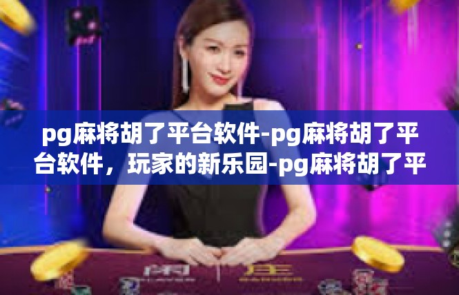 pg麻将胡了平台软件-pg麻将胡了平台软件，玩家的新乐园-pg麻将胡了平台软件