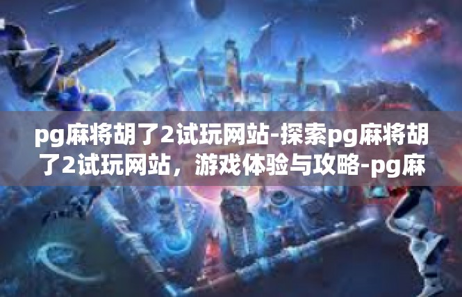 pg麻将胡了2试玩网站-探索pg麻将胡了2试玩网站，游戏体验与攻略-pg麻将胡了2试玩网站