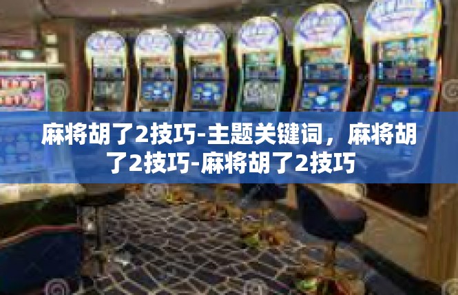 麻将胡了2技巧-主题关键词，麻将胡了2技巧-麻将胡了2技巧