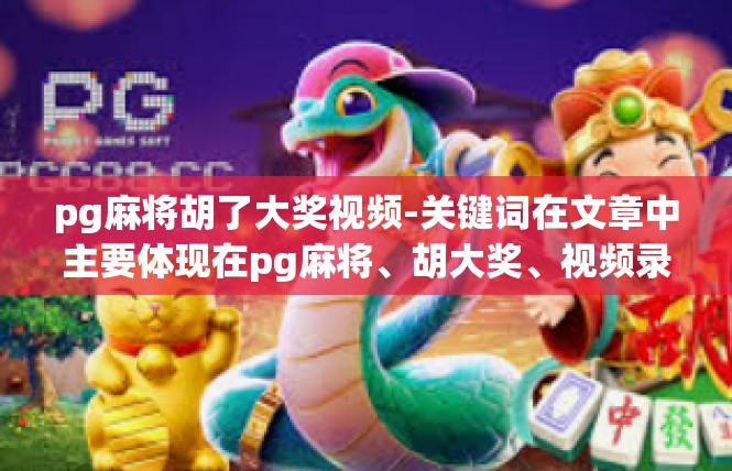 pg麻将胡了大奖视频-关键词在文章中主要体现在pg麻将、胡大奖、视频录屏回放。下面我根据这些关键词，详细阐述这篇文章的内容。pg麻将胡了大奖视频