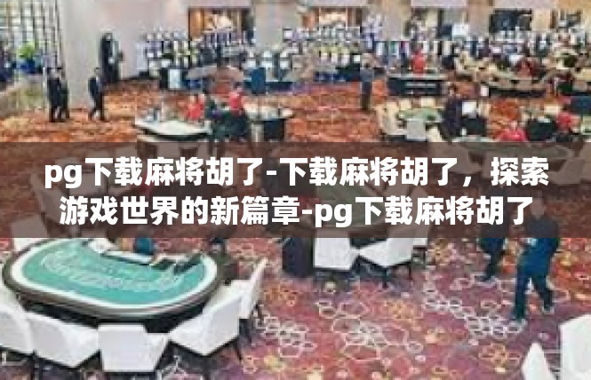 pg下载麻将胡了-下载麻将胡了，探索游戏世界的新篇章-pg下载麻将胡了