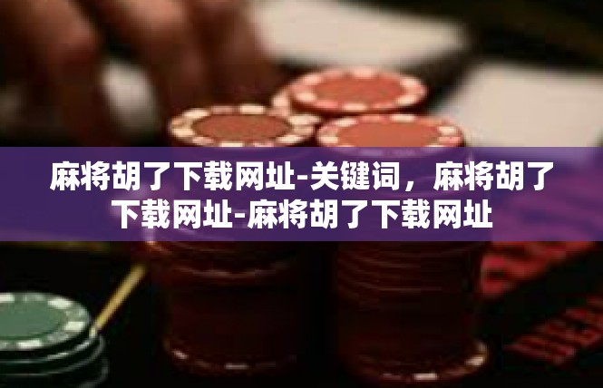 麻将胡了下载网址-关键词，麻将胡了下载网址-麻将胡了下载网址