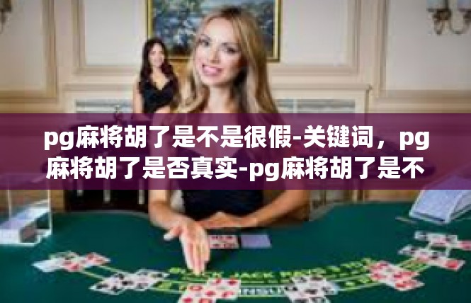 pg麻将胡了是不是很假-关键词，pg麻将胡了是否真实-pg麻将胡了是不是很假