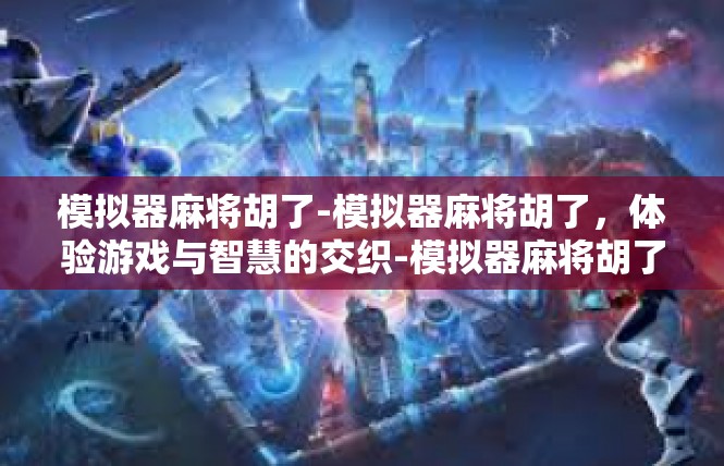 模拟器麻将胡了-模拟器麻将胡了，体验游戏与智慧的交织-模拟器麻将胡了