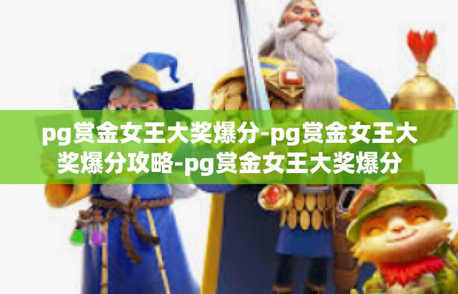 pg赏金女王大奖爆分-pg赏金女王大奖爆分攻略-pg赏金女王大奖爆分