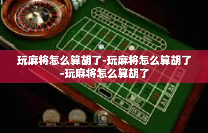 玩麻将怎么算胡了-玩麻将怎么算胡了-玩麻将怎么算胡了