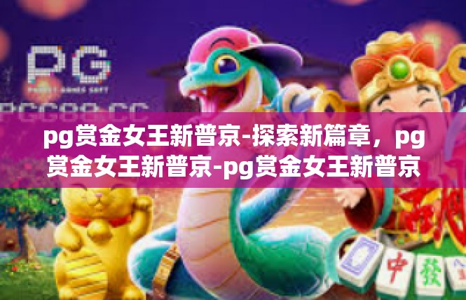 pg赏金女王新普京-探索新篇章，pg赏金女王新普京-pg赏金女王新普京