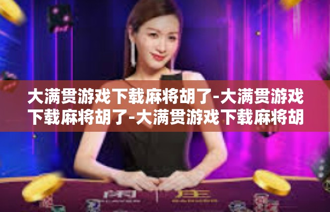 大满贯游戏下载麻将胡了-大满贯游戏下载麻将胡了-大满贯游戏下载麻将胡了