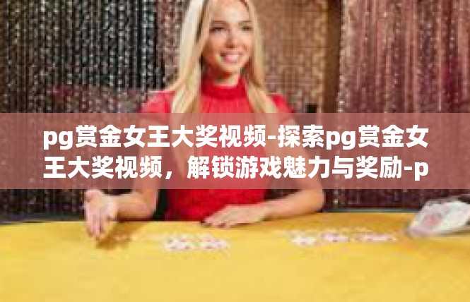 pg赏金女王大奖视频-探索pg赏金女王大奖视频，解锁游戏魅力与奖励-pg赏金女王大奖视频
