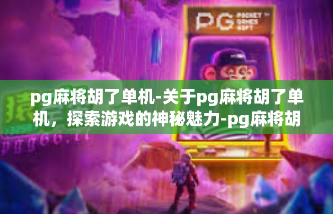 pg麻将胡了单机-关于pg麻将胡了单机，探索游戏的神秘魅力-pg麻将胡了单机