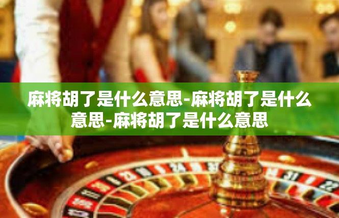 麻将胡了是什么意思-麻将胡了是什么意思-麻将胡了是什么意思