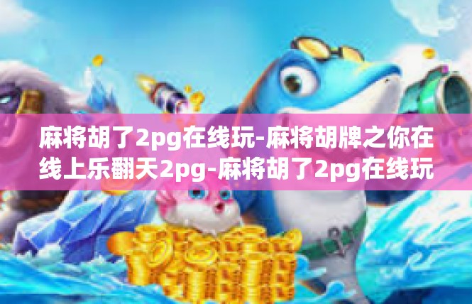 麻将胡了2pg在线玩-麻将胡牌之你在线上乐翻天2pg-麻将胡了2pg在线玩