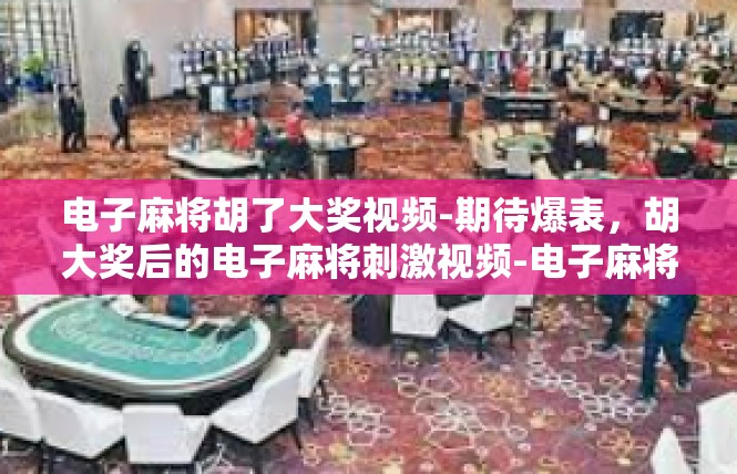 电子麻将胡了大奖视频-期待爆表，胡大奖后的电子麻将刺激视频-电子麻将胡了大奖视频