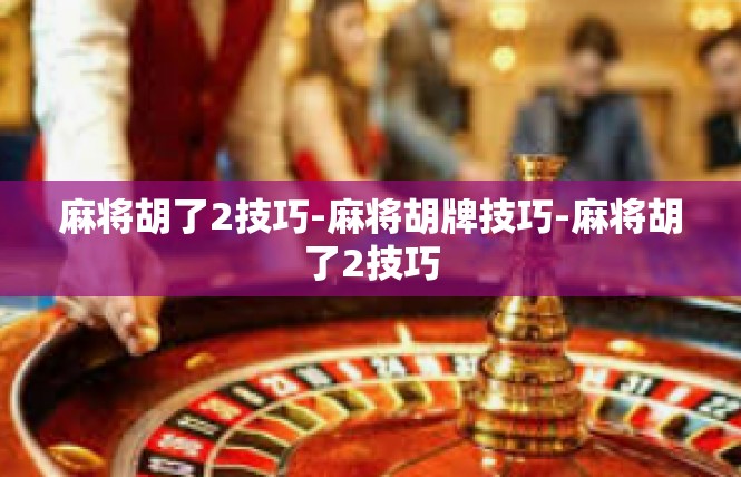 麻将胡了2技巧-麻将胡牌技巧-麻将胡了2技巧