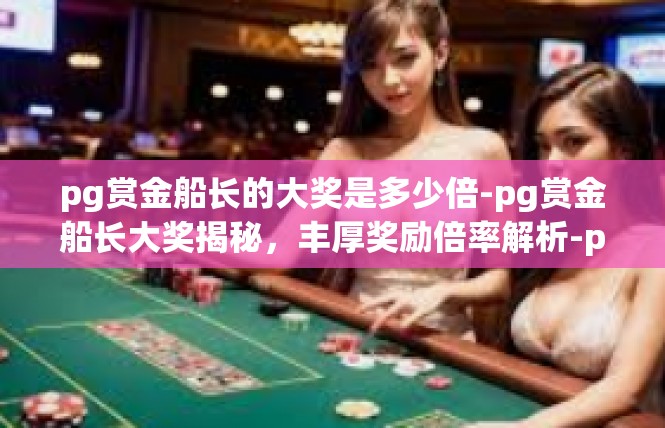 pg赏金船长的大奖是多少倍-pg赏金船长大奖揭秘，丰厚奖励倍率解析-pg赏金船长的大奖是多少倍