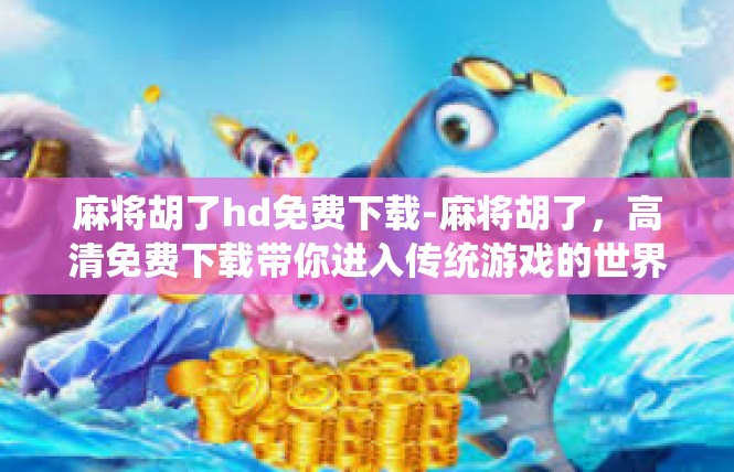 麻将胡了hd免费下载-麻将胡了，高清免费下载带你进入传统游戏的世界-麻将胡了hd免费下载
