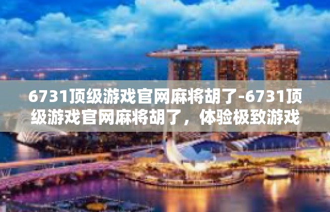 6731顶级游戏官网麻将胡了-6731顶级游戏官网麻将胡了，体验极致游戏乐趣-6731顶级游戏官网麻将胡了