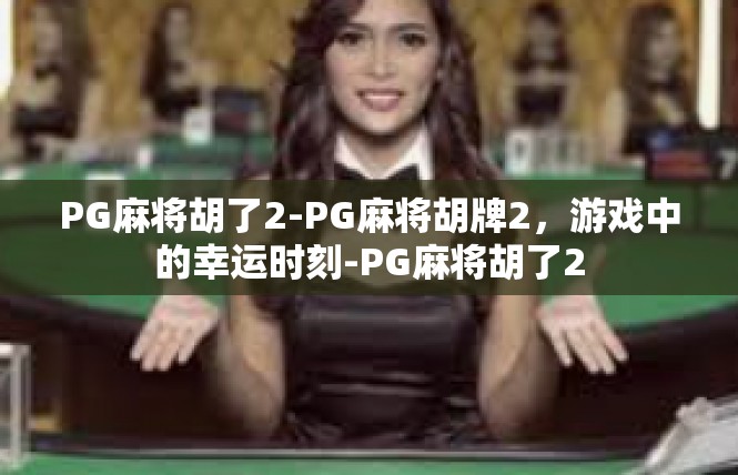 PG麻将胡了2-PG麻将胡牌2，游戏中的幸运时刻-PG麻将胡了2