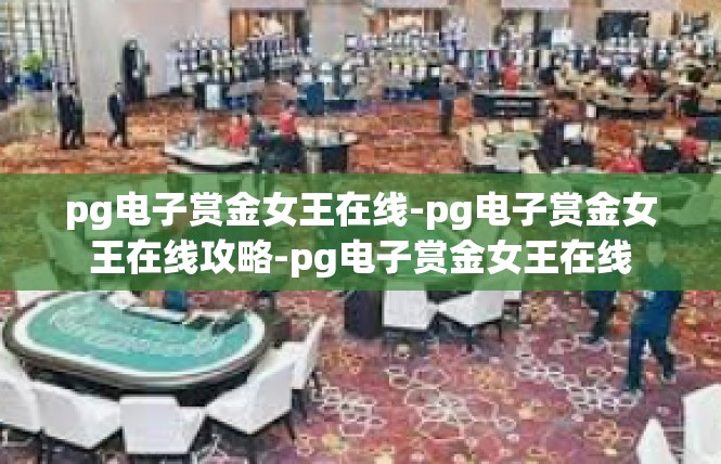 pg电子赏金女王在线-pg电子赏金女王在线攻略-pg电子赏金女王在线