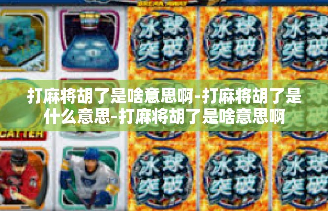 打麻将胡了是啥意思啊-打麻将胡了是什么意思-打麻将胡了是啥意思啊