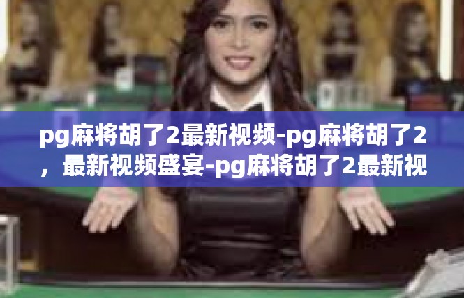 pg麻将胡了2最新视频-pg麻将胡了2，最新视频盛宴-pg麻将胡了2最新视频